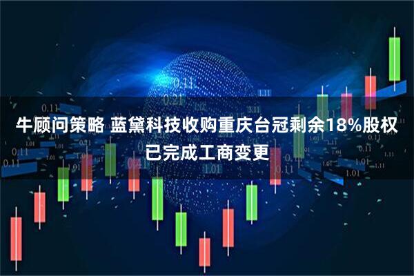 牛顾问策略 蓝黛科技收购重庆台冠剩余18%股权已完成工商变更