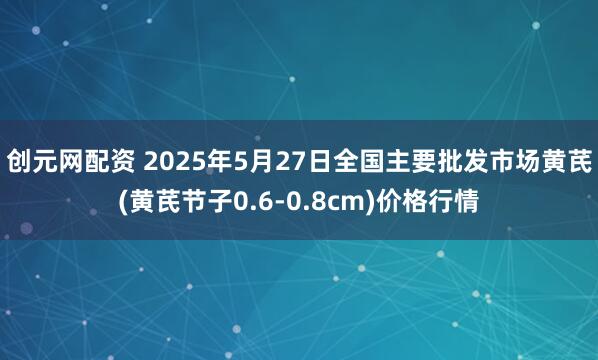 创元网配资 2025年5月27日全国主要批发市场黄芪(黄芪节子0.6-0.8cm)价格行情
