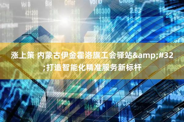 涨上策 内蒙古伊金霍洛旗工会驿站 打造智能化精准服务新标杆