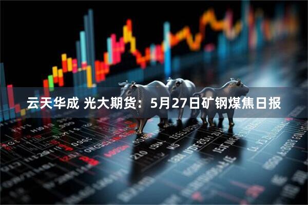 云天华成 光大期货：5月27日矿钢煤焦日报