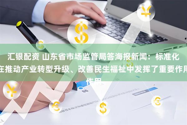汇银配资 山东省市场监管局答海报新闻:标准化在推动产业转型升级、改善民生福祉中发挥了重要作用