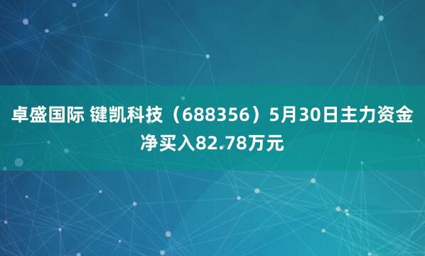 卓盛国际 键凯科技（688356）5月30日主力资金净买入82.78万元