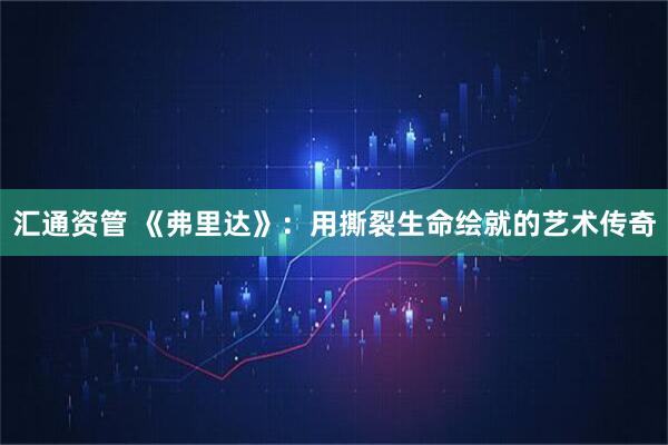 汇通资管 《弗里达》：用撕裂生命绘就的艺术传奇