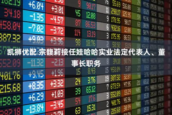 凯狮优配 宗馥莉接任娃哈哈实业法定代表人、董事长职务