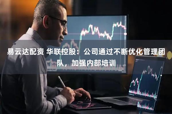 易云达配资 华联控股：公司通过不断优化管理团队，加强内部培训