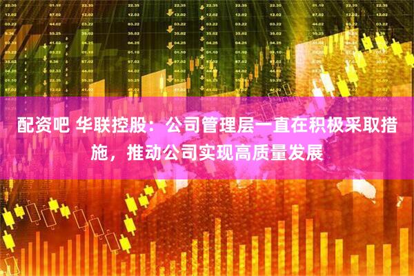 配资吧 华联控股：公司管理层一直在积极采取措施，推动公司实现高质量发展