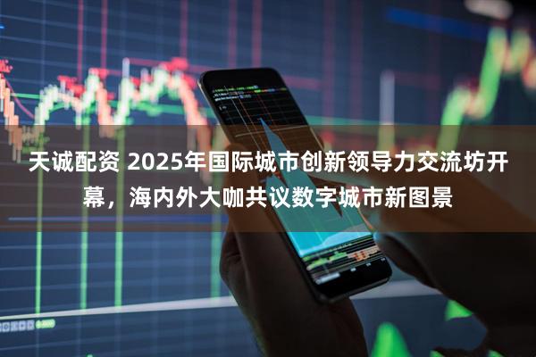 天诚配资 2025年国际城市创新领导力交流坊开幕,海内外大咖共议数字城市新图景