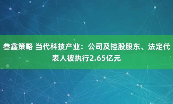 叁鑫策略 当代科技产业：公司及控股股东、法定代表人被执行2.65亿元
