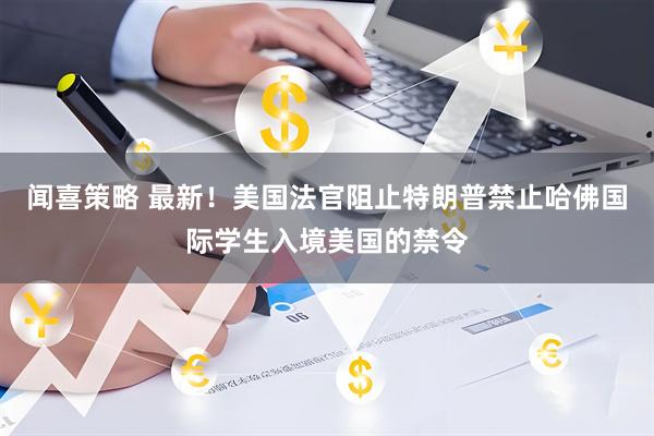 闻喜策略 最新！美国法官阻止特朗普禁止哈佛国际学生入境美国的禁令