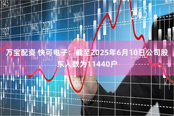 万宝配资 快可电子：截至2025年6月10日公司股东人数为11440户