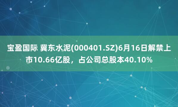 宝盈国际 冀东水泥(000401.SZ)6月16日解禁上市10.66亿股，占公司总股本40.10%