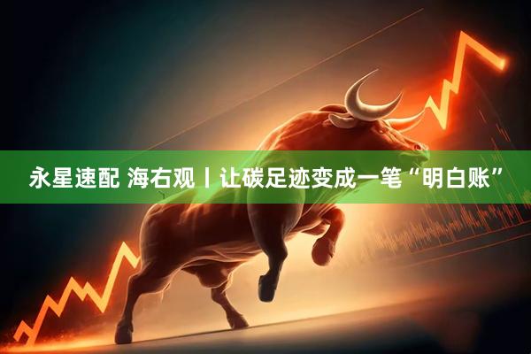 永星速配 海右观丨让碳足迹变成一笔“明白账”