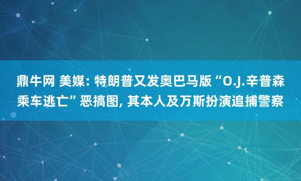 鼎牛网 美媒: 特朗普又发奥巴马版“O.J.辛普森乘车逃亡”恶搞图, 其本人及万斯扮演追捕警察