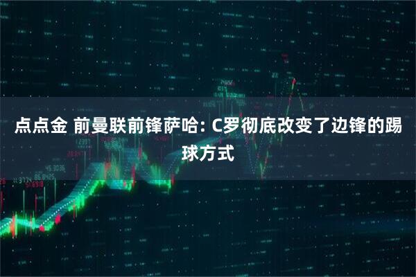 点点金 前曼联前锋萨哈: C罗彻底改变了边锋的踢球方式