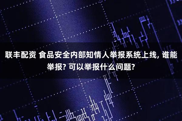 联丰配资 食品安全内部知情人举报系统上线, 谁能举报? 可以举报什么问题?