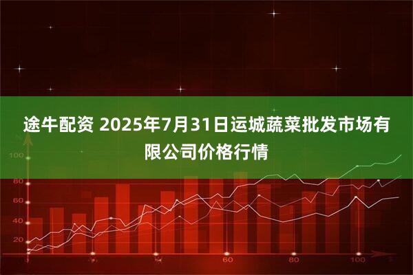 途牛配资 2025年7月31日运城蔬菜批发市场有限公司价格行情