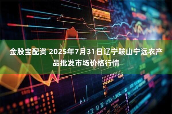 金股宝配资 2025年7月31日辽宁鞍山宁远农产品批发市场价格行情