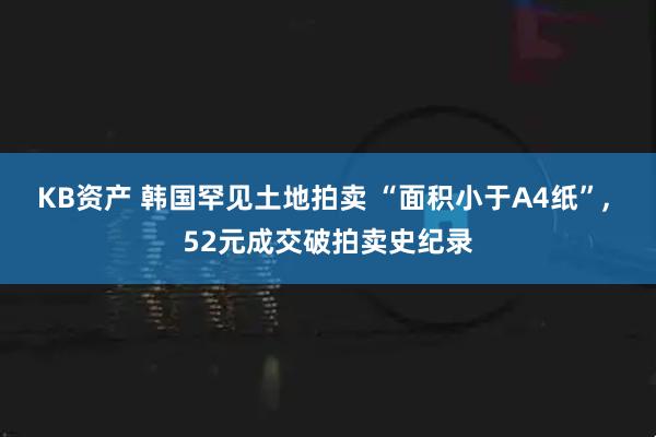KB资产 韩国罕见土地拍卖 “面积小于A4纸”, 52元成交破拍卖史纪录