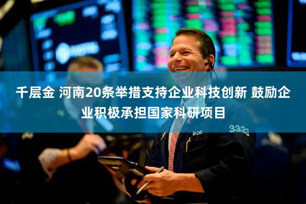 千层金 河南20条举措支持企业科技创新 鼓励企业积极承担国家科研项目