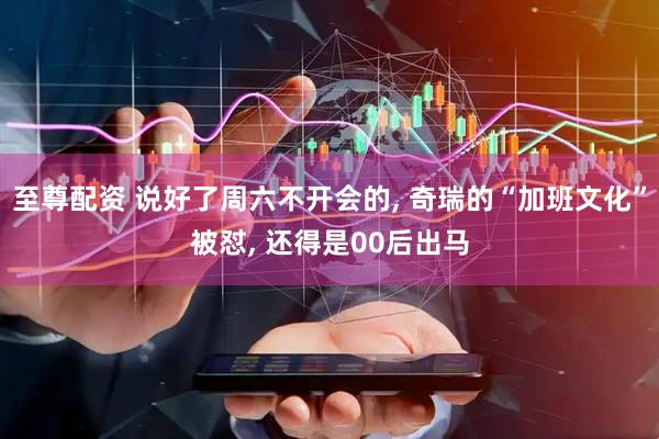 至尊配资 说好了周六不开会的, 奇瑞的“加班文化”被怼, 还得是00后出马