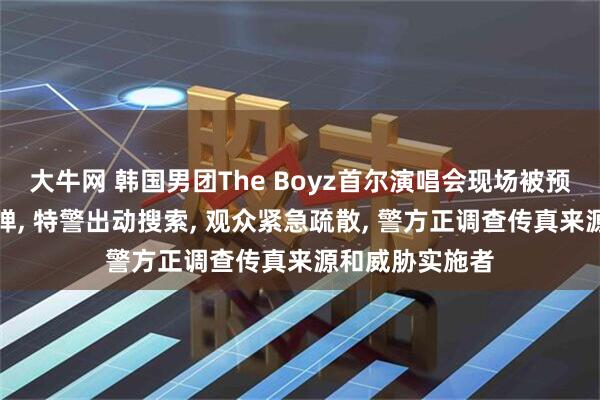 大牛网 韩国男团The Boyz首尔演唱会现场被预告安装多枚炸弹, 特警出动搜索, 观众紧急疏散, 警方正调查传真来源和威胁实施者