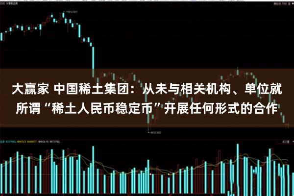 大赢家 中国稀土集团：从未与相关机构、单位就所谓“稀土人民币稳定币”开展任何形式的合作