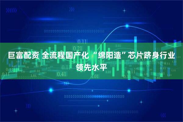 巨富配资 全流程国产化 “绵阳造”芯片跻身行业领先水平