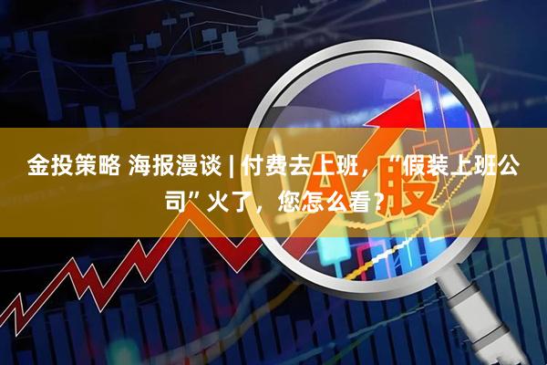 金投策略 海报漫谈 | 付费去上班，“假装上班公司”火了，您怎么看？