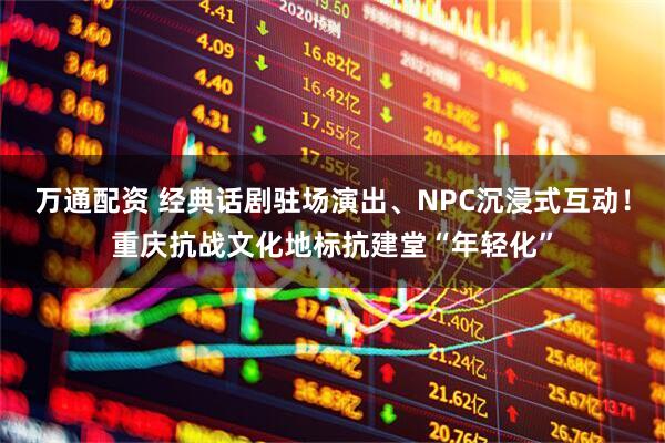 万通配资 经典话剧驻场演出、NPC沉浸式互动！重庆抗战文化地标抗建堂“年轻化”