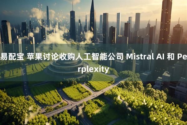 易配宝 苹果讨论收购人工智能公司 Mistral AI 和 Perplexity