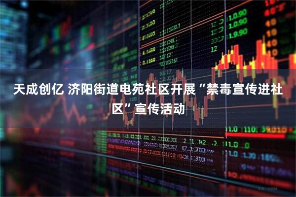 天成创亿 济阳街道电苑社区开展“禁毒宣传进社区”宣传活动