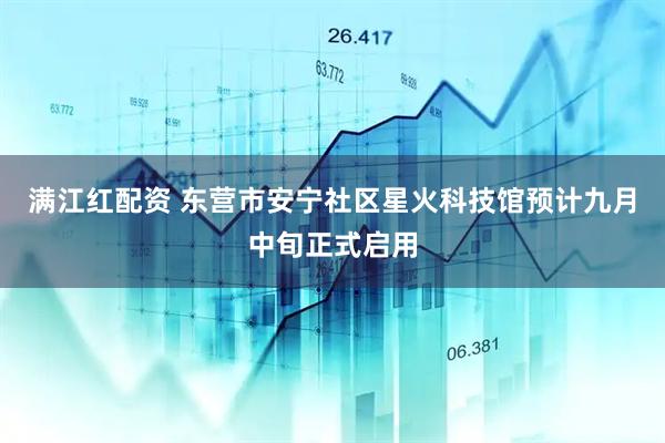 满江红配资 东营市安宁社区星火科技馆预计九月中旬正式启用