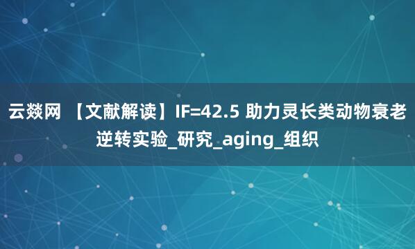 云燚网 【文献解读】IF=42.5 助力灵长类动物衰老逆转实验_研究_aging_组织