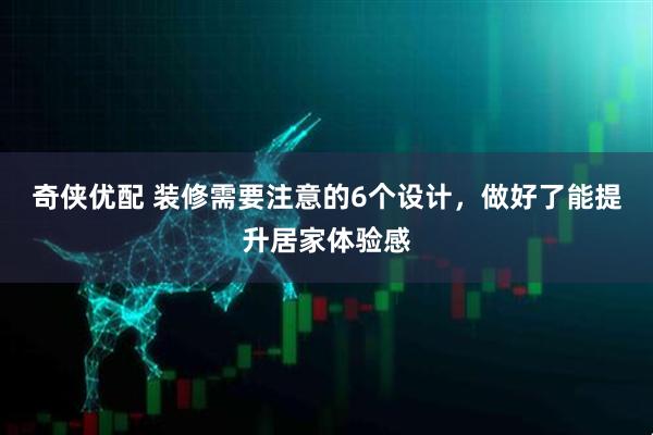 奇侠优配 装修需要注意的6个设计，做好了能提升居家体验感