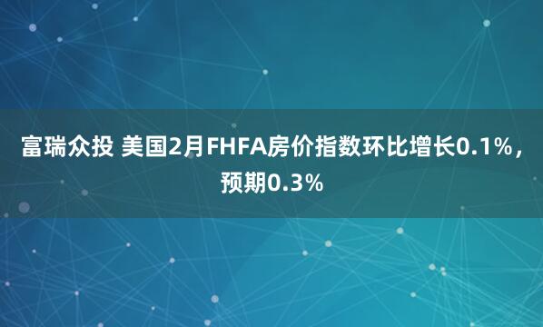 富瑞众投 美国2月FHFA房价指数环比增长0.1%，预期0.3%