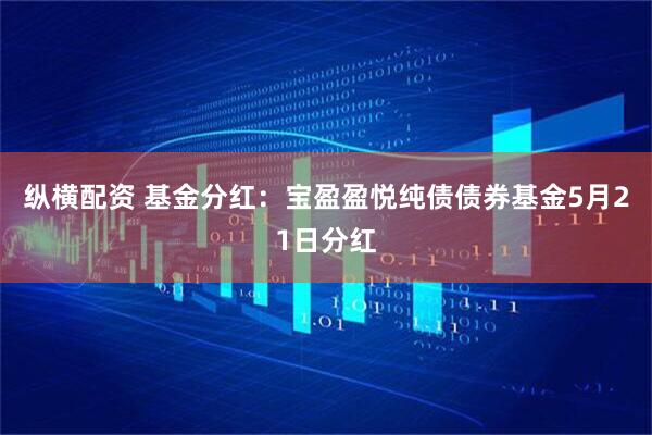 纵横配资 基金分红：宝盈盈悦纯债债券基金5月21日分红