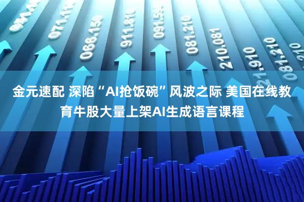 金元速配 深陷“AI抢饭碗”风波之际 美国在线教育牛股大量上架AI生成语言课程
