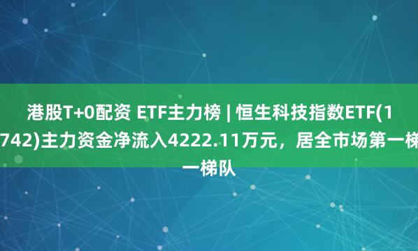 港股T+0配资 ETF主力榜 | 恒生科技指数ETF(159742)主力资金净流入4222.11万元，居全市场第一梯队