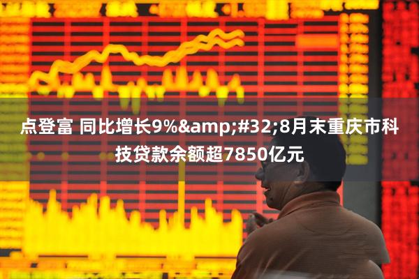 点登富 同比增长9% 8月末重庆市科技贷款余额超7850亿元