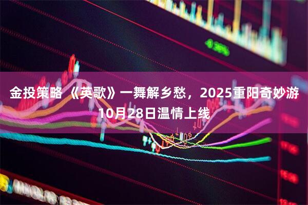 金投策略 《英歌》一舞解乡愁，2025重阳奇妙游10月28日温情上线