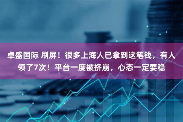 卓盛国际 刷屏！很多上海人已拿到这笔钱，有人领了7次！平台一度被挤崩，心态一定要稳