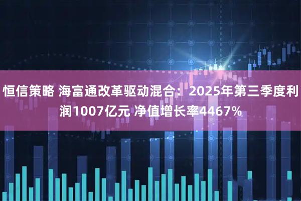 恒信策略 海富通改革驱动混合：2025年第三季度利润1007亿元 净值增长率4467%