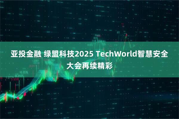 亚投金融 绿盟科技2025 TechWorld智慧安全大会再续精彩
