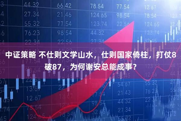 中证策略 不仕则文学山水，仕则国家倚柱，打仗8破87，为何谢安总能成事？