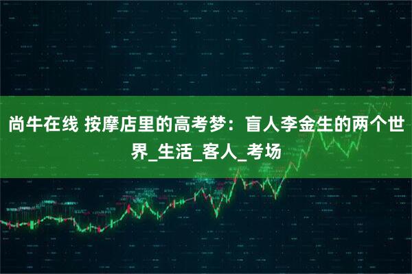 尚牛在线 按摩店里的高考梦：盲人李金生的两个世界_生活_客人_考场