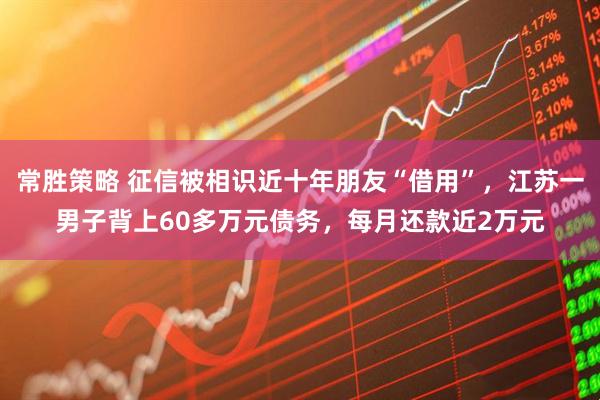 常胜策略 征信被相识近十年朋友“借用”，江苏一男子背上60多万元债务，每月还款近2万元